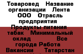 Товаровед › Название организации ­ Лента, ООО › Отрасль предприятия ­ Продукты питания, табак › Минимальный оклад ­ 39 000 - Все города Работа » Вакансии   . Татарстан респ.,Набережные Челны г.